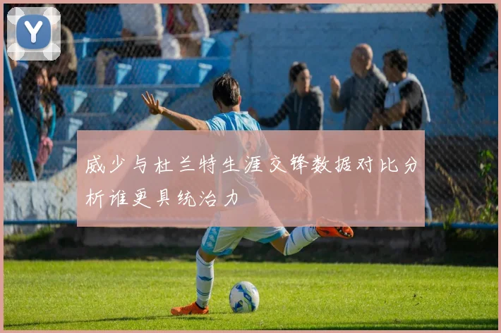 威少与杜兰特生涯交锋数据对比分析谁更具统治力