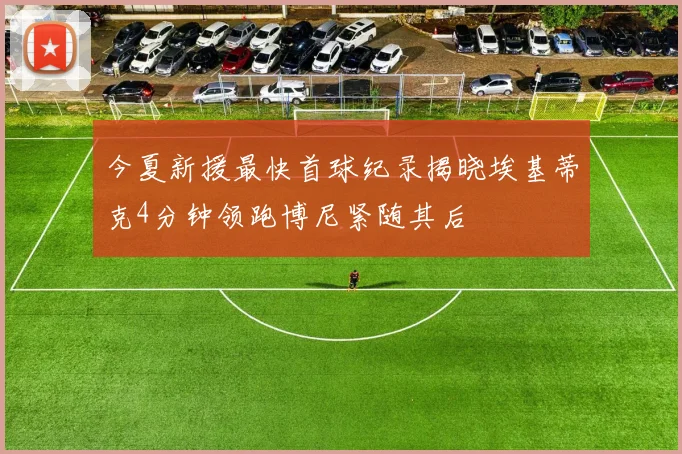 今夏新援最快首球纪录揭晓埃基蒂克4分钟领跑博尼紧随其后