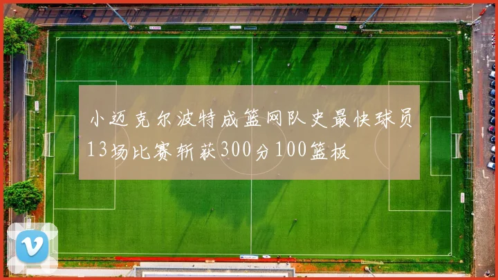 小迈克尔波特成篮网队史最快球员13场比赛斩获300分100篮板