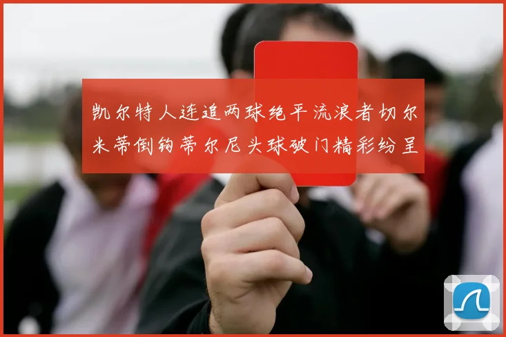 凯尔特人连追两球绝平流浪者切尔米蒂倒钩蒂尔尼头球破门精彩纷呈