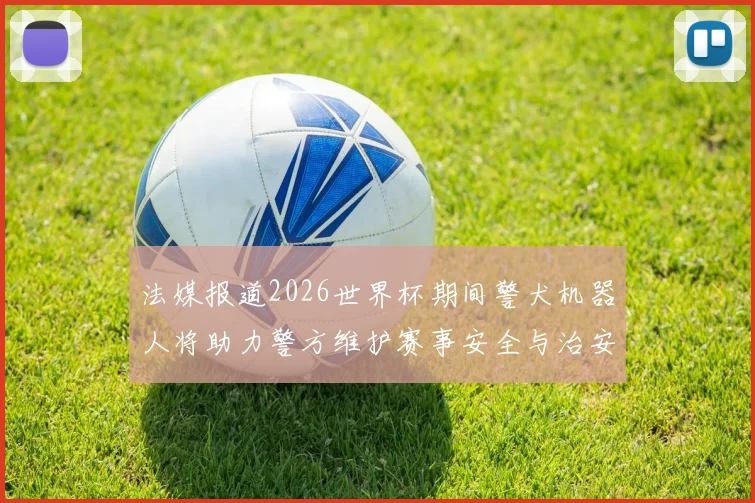 法媒报道2026世界杯期间警犬机器人将助力警方维护赛事安全与治安
