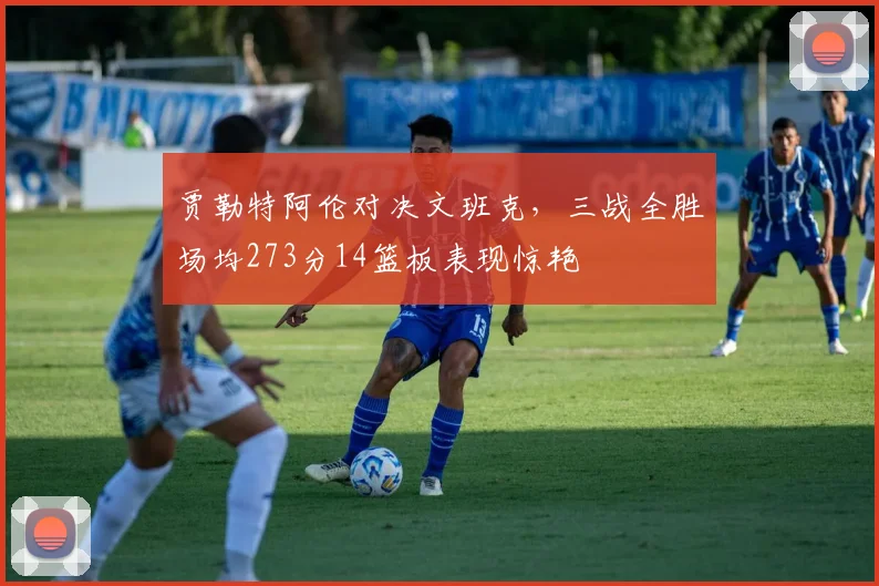 贾勒特阿伦对决文班克，三战全胜场均273分14篮板表现惊艳