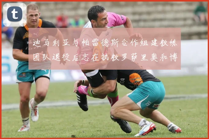 迪马利亚与帕雷德斯合作组建教练团队退役后志在执教罗萨里奥和博卡