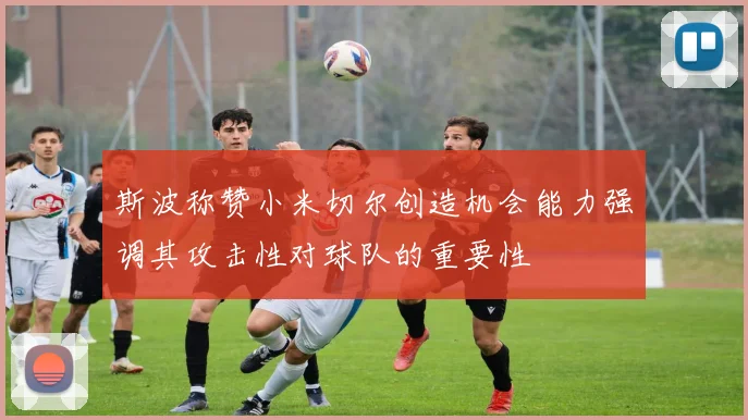 斯波称赞小米切尔创造机会能力强调其攻击性对球队的重要性
