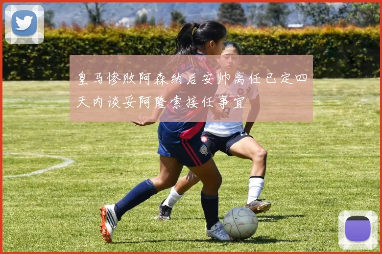 皇马惨败阿森纳后安帅离任已定四天内谈妥阿隆索接任事宜
