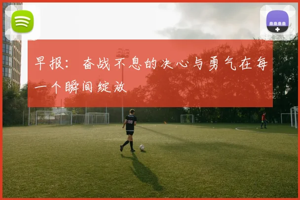 早报：奋战不息的决心与勇气在每一个瞬间绽放
