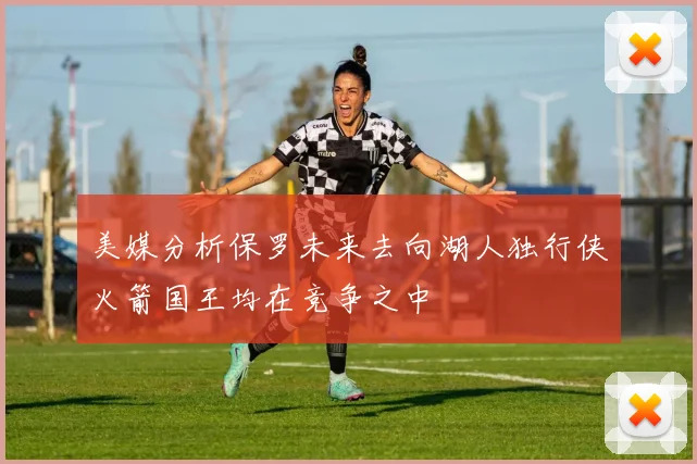 美媒分析保罗未来去向湖人独行侠火箭国王均在竞争之中
