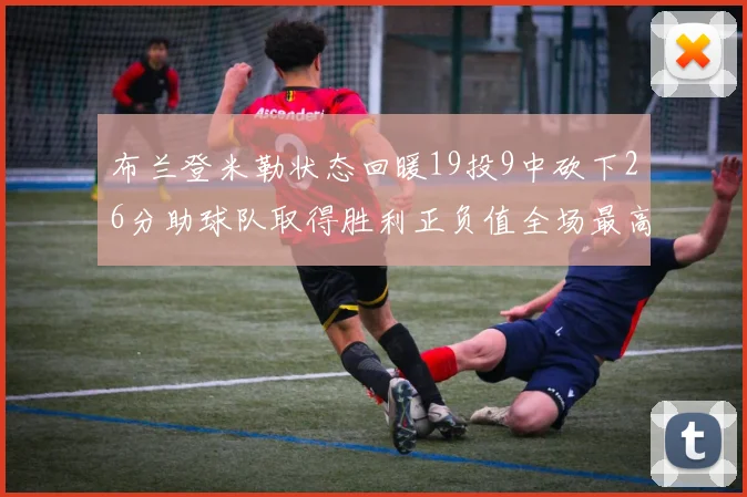 布兰登米勒状态回暖19投9中砍下26分助球队取得胜利正负值全场最高