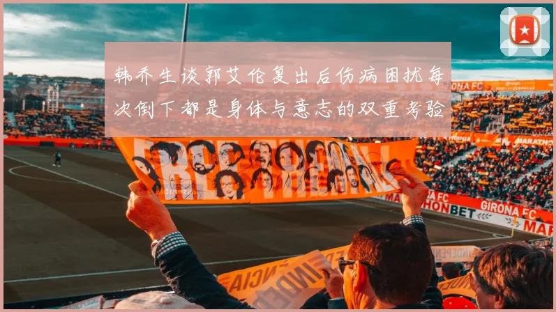 韩乔生谈郭艾伦复出后伤病困扰每次倒下都是身体与意志的双重考验