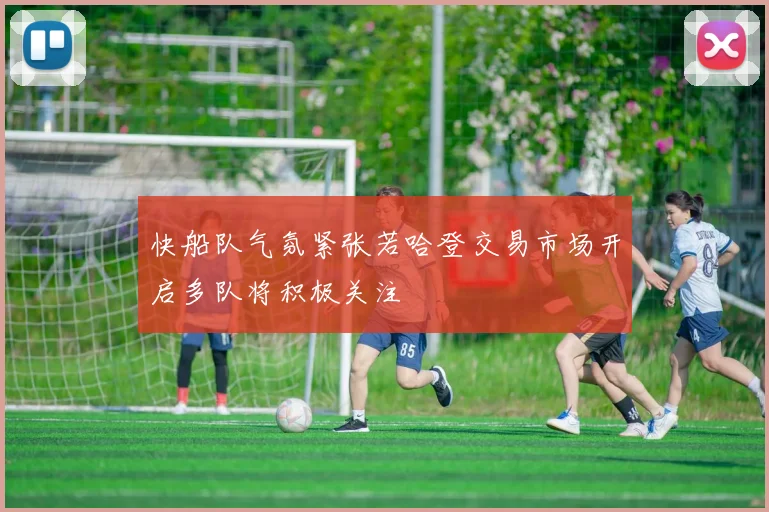 快船队气氛紧张若哈登交易市场开启多队将积极关注