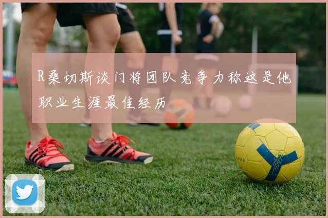 R桑切斯谈门将团队竞争力称这是他职业生涯最佳经历