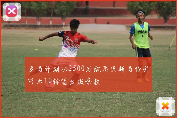 罗马计划以2500万欧元买断马伦并附加10转售分成条款