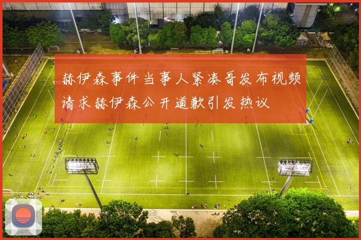 赫伊森事件当事人紧凑哥发布视频请求赫伊森公开道歉引发热议