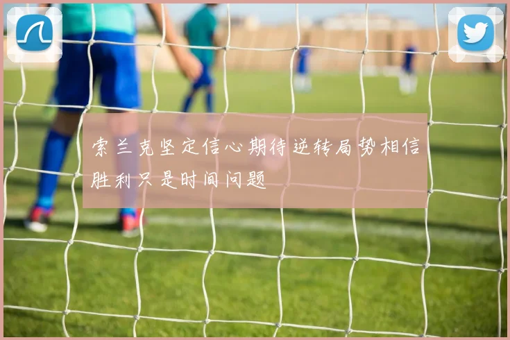 索兰克坚定信心期待逆转局势相信胜利只是时间问题