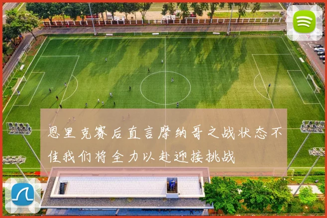 恩里克赛后直言摩纳哥之战状态不佳我们将全力以赴迎接挑战