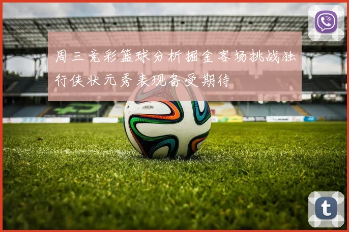 周三竞彩篮球分析掘金客场挑战独行侠状元秀表现备受期待