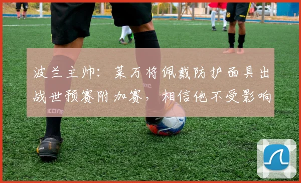 波兰主帅：莱万将佩戴防护面具出战世预赛附加赛，相信他不受影响