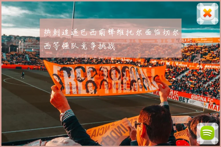 热刺追逐巴西前锋维托尔面临切尔西等强队竞争挑战
