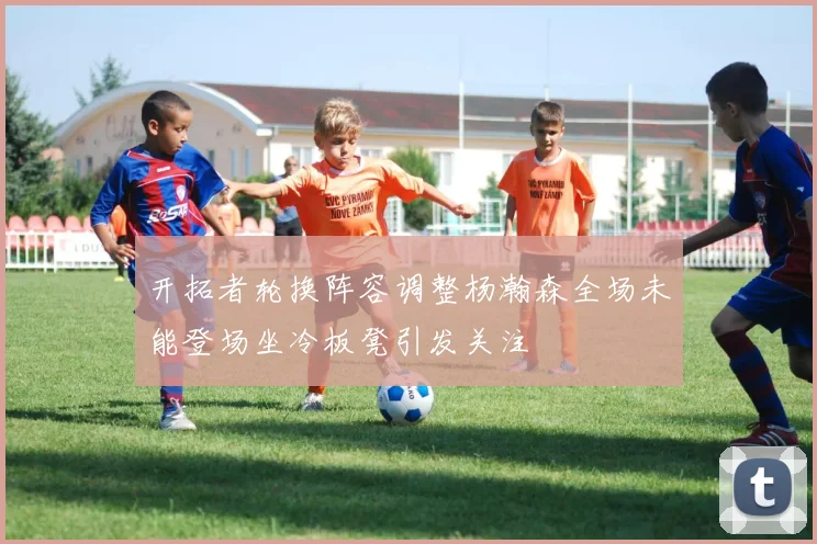 开拓者轮换阵容调整杨瀚森全场未能登场坐冷板凳引发关注