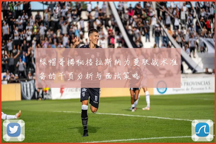 绿帽哥揭秘格拉斯纳为曼联战术准备的千页分析与面试策略