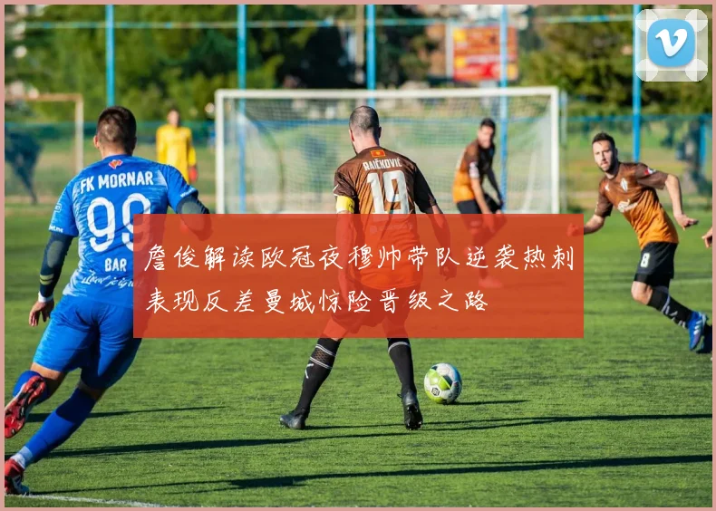 詹俊解读欧冠夜穆帅带队逆袭热刺表现反差曼城惊险晋级之路
