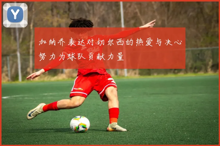 加纳乔表达对切尔西的热爱与决心努力为球队贡献力量