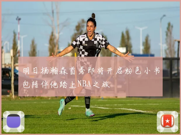 明日杨瀚森首秀即将开启粉色小书包陪伴他踏上NBA之旅