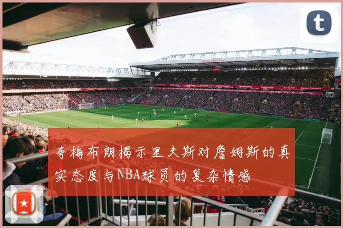夸梅布朗揭示里夫斯对詹姆斯的真实态度与NBA球员的复杂情感
