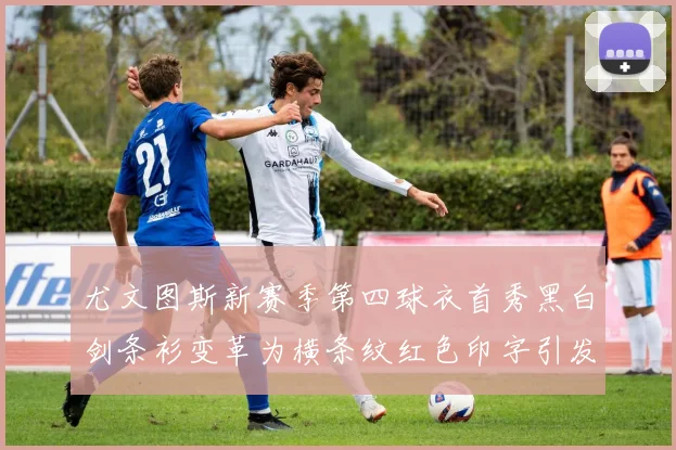 尤文图斯新赛季第四球衣首秀黑白剑条衫变革为横条纹红色印字引发关注