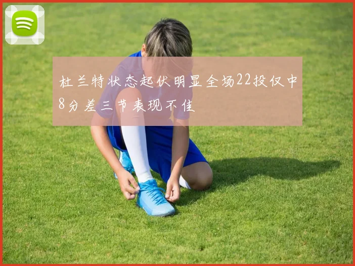 杜兰特状态起伏明显全场22投仅中8分差三节表现不佳