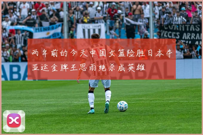 两年前的今天中国女篮险胜日本夺亚运金牌王思雨绝杀成英雄